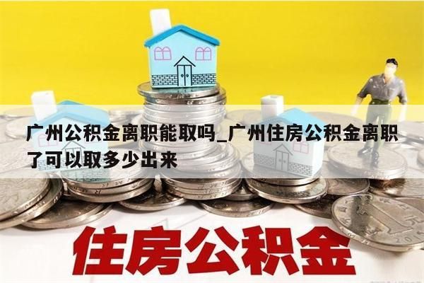 广州公积金离职能取吗_广州住房公积金离职了可以取多少出来